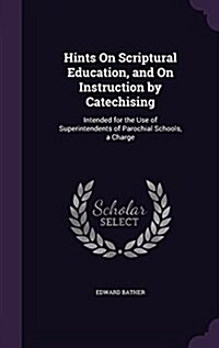 Hints on Scriptural Education, and on Instruction by Catechising: Intended for the Use of Superintendents of Parochial Schools, a Charge (Hardcover)