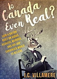 Is Canada Even Real?: How a Nation Built on Hobos, Beavers, Weirdos, and Hip Hop Convinced the World to Beliebe (Paperback)