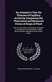 An Attempt to Test the Theories of Capillary Action by Comparing the Theoretical and Measured Forms of Drops of Fluid: With an Explanation of Integrat (Hardcover)