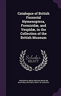 Catalogue of British Fossorial Hymenoptera, Formicidae, and Vespidae, in the Collection of the British Museum (Hardcover)