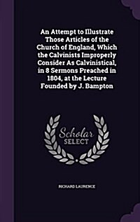 An Attempt to Illustrate Those Articles of the Church of England, Which the Calvinists Improperly Consider as Calvinistical, in 8 Sermons Preached in (Hardcover)