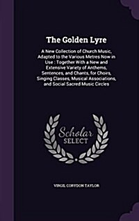 The Golden Lyre: A New Collection of Church Music, Adapted to the Various Metres Now in Use: Together with a New and Extensive Variety (Hardcover)