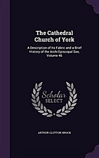 The Cathedral Church of York: A Description of Its Fabric and a Brief History of the Archi-Episcopal See, Volume 46 (Hardcover)