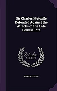 Sir Charles Metcalfe Defended Against the Attacks of His Late Counsellors (Hardcover)