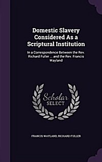 Domestic Slavery Considered as a Scriptural Institution: In a Correspondence Between the REV. Richard Fuller ... and the REV. Francis Wayland (Hardcover)