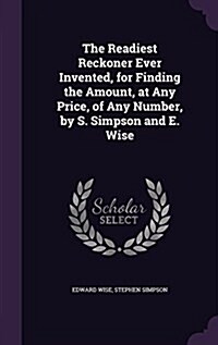 The Readiest Reckoner Ever Invented, for Finding the Amount, at Any Price, of Any Number, by S. Simpson and E. Wise (Hardcover)