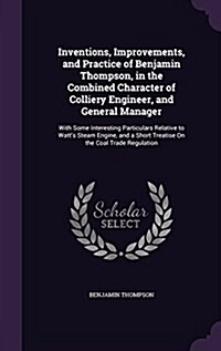 Inventions, Improvements, and Practice of Benjamin Thompson, in the Combined Character of Colliery Engineer, and General Manager: With Some Interestin (Hardcover)