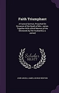 Faith Triumphant: A Funeral Sermon, Preached on Occasion of the Death of Mrs. James. Together with a Brief Memoir of the Deceased, by He (Hardcover)