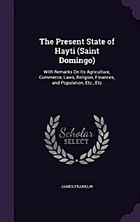 The Present State of Hayti (Saint Domingo): With Remarks on Its Agriculture, Commerce, Laws, Religion, Finances, and Population, Etc., Etc (Hardcover)