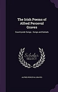 The Irish Poems of Alfred Perceval Graves: Countryside Songs; Songs and Ballads (Hardcover)