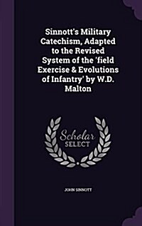 Sinnotts Military Catechism, Adapted to the Revised System of the Field Exercise & Evolutions of Infantry by W.D. Malton (Hardcover)