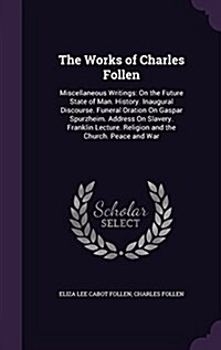 The Works of Charles Follen: Miscellaneous Writings: On the Future State of Man. History. Inaugural Discourse. Funeral Oration on Gaspar Spurzheim. (Hardcover)