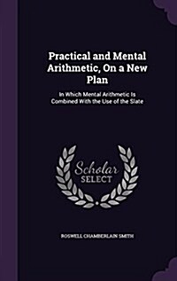 Practical and Mental Arithmetic, on a New Plan: In Which Mental Arithmetic Is Combined with the Use of the Slate (Hardcover)