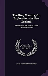 The King Country; Or, Explorations in New Zealand: A Narrative of 600 Miles of Travel Through Maoriland (Hardcover)