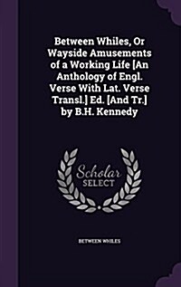 Between Whiles, or Wayside Amusements of a Working Life [An Anthology of Engl. Verse with Lat. Verse Transl.] Ed. [And Tr.] by B.H. Kennedy (Hardcover)