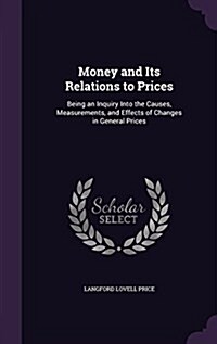 Money and Its Relations to Prices: Being an Inquiry Into the Causes, Measurements, and Effects of Changes in General Prices (Hardcover)