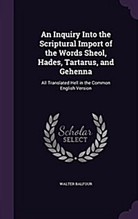 An Inquiry Into the Scriptural Import of the Words Sheol, Hades, Tartarus, and Gehenna: All Translated Hell in the Common English Version (Hardcover)