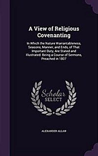 A View of Religious Covenanting: In Which the Nature Warrantableness, Seasons, Manner, and Ends, of That Important Duty, Are Stated and Illustrated. B (Hardcover)
