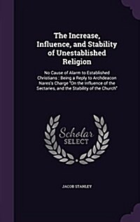 The Increase, Influence, and Stability of Unestablished Religion: No Cause of Alarm to Established Christians: Being a Reply to Archdeacon Naress Cha (Hardcover)