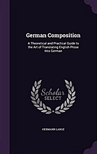 German Composition: A Theoretical and Practical Guide to the Art of Translating English Prose Into German (Hardcover)