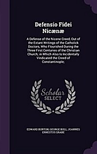 Defensio Fidei Nic?? A Defense of the Nicene Creed, Out of the Extant Writings of the Catholick Doctors, Who Flourished During the Three Fi (Hardcover)