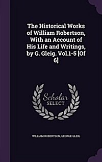 The Historical Works of William Robertson, with an Account of His Life and Writings, by G. Gleig. Vol.1-5 [Of 6] (Hardcover)