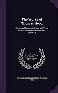 The Works of Thomas Hood: Comic and Serious, in Prose and Verse with All the Original Illustrations, Volume 2 (Hardcover)