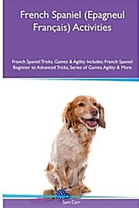 French Spaniel (Epagneul Francais) Activities French Spaniel Tricks, Games & Agility. Includes: French Spaniel Beginner to Advanced Tricks, Series of (Paperback)