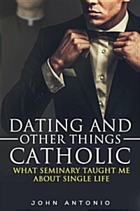 Dating and Other Things Catholic: What Seminary Taught Me about Single Life (Paperback)