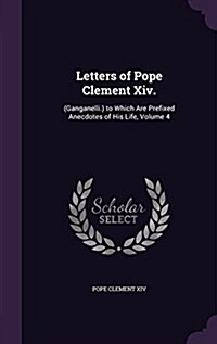 Letters of Pope Clement XIV.: (Ganganelli.) to Which Are Prefixed Anecdotes of His Life, Volume 4 (Hardcover)