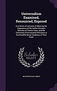 Universalism Examined, Renounced, Exposed: In a Series of Lectures, Embracing the Experience of the Author During a Ministry of Twelve Years, and the (Hardcover)