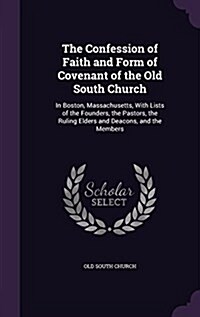 The Confession of Faith and Form of Covenant of the Old South Church: In Boston, Massachusetts, with Lists of the Founders, the Pastors, the Ruling El (Hardcover)
