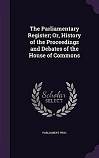 The Parliamentary Register; Or, History of the Proceedings and Debates of the House of Commons (Hardcover)