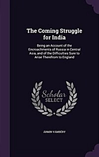 The Coming Struggle for India: Being an Account of the Encroachments of Russia in Central Asia, and of the Difficulties Sure to Arise Therefrom to En (Hardcover)