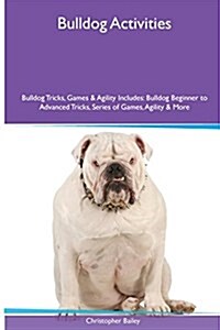 Bulldog Activities Bulldog Tricks, Games & Agility. Includes: Bulldog Beginner to Advanced Tricks, Series of Games, Agility and More (Paperback)