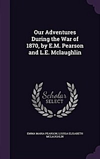 Our Adventures During the War of 1870, by E.M. Pearson and L.E. McLaughlin (Hardcover)