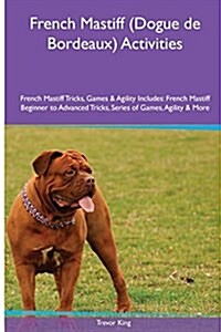 French Mastiff (Dogue de Bordeaux) Activities French Mastiff Tricks, Games & Agility. Includes: French Mastiff Beginner to Advanced Tricks, Series of (Paperback)