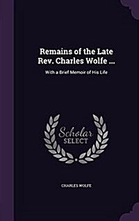 Remains of the Late REV. Charles Wolfe ...: With a Brief Memoir of His Life (Hardcover)