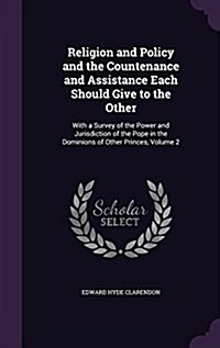 Religion and Policy and the Countenance and Assistance Each Should Give to the Other: With a Survey of the Power and Jurisdiction of the Pope in the D (Hardcover)