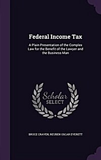 Federal Income Tax: A Plain Presentation of the Complex Law for the Benefit of the Lawyer and the Business Man (Hardcover)