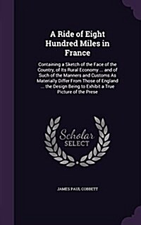 A Ride of Eight Hundred Miles in France: Containing a Sketch of the Face of the Country, of Its Rural Economy ... and of Such of the Manners and Custo (Hardcover)