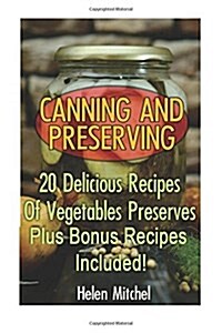 Canning and Preserving: 20 Delicious Recipes of Vegetable Preserves! Plus Bonus Recipes Included!: (Canning and Preserving Recipes, Home Canni (Paperback)