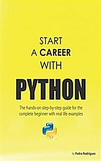 Start a Career with Python: The Hands-On Step-By-Step Guide for the Complete Beginner with Real Life Examples (Paperback)