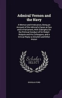 Admiral Vernon and the Navy: A Memoir and Vindication; Being an Account of the Admirals Career at Sea and in Parliament, with Sidelights on the Po (Hardcover)