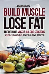 Build Muscle, Lose Fat - The Ultimate Muscle Building Cookbook: Over 25 Delicious Bodybuilding Recipes (Paperback)