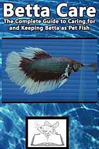 Betta Care: The Complete Guide to Caring for and Keeping Betta as Pet Fish (Paperback)