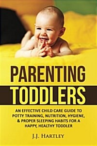 Parenting: Parenting Toddlers: An Effective Child Care Guide to Potty Training, Nutrition, Hygiene, & Proper Sleeping Habits for (Paperback)