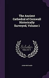 The Ancient Cathedral of Cornwall Historically Surveyed, Volume 1 (Hardcover)