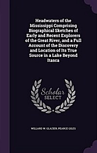 Headwaters of the Mississippi Comprising Biographical Sketches of Early and Recent Explorers of the Great River, and a Full Account of the Discovery a (Hardcover)