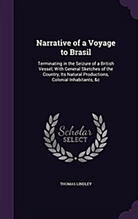 Narrative of a Voyage to Brasil: Terminating in the Seizure of a British Vessel; With General Sketches of the Country, Its Natural Productions, Coloni (Hardcover)